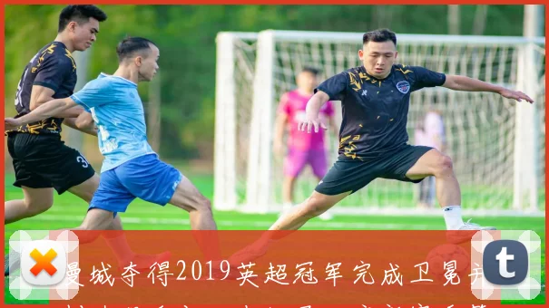 曼城夺得2019英超冠军完成卫冕并创造俱乐部历史纪录开启新赛季筹备