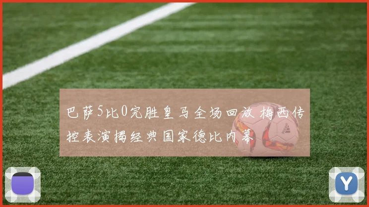 巴萨5比0完胜皇马全场回放 梅西传控表演揭经典国家德比内幕