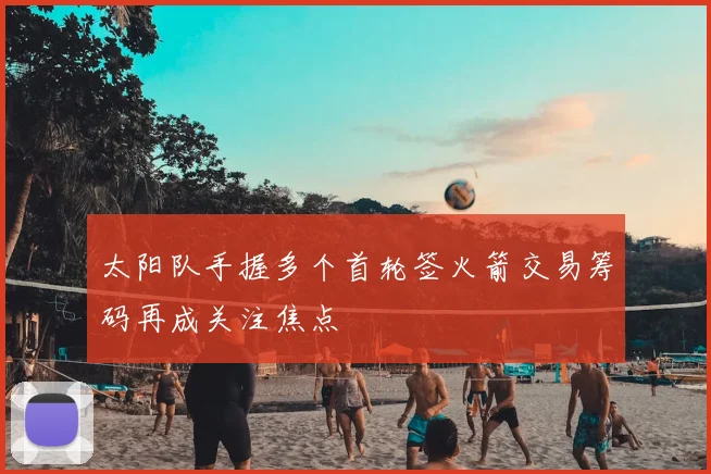 太阳队手握多个首轮签火箭交易筹码再成关注焦点