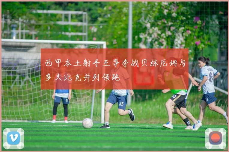 西甲本土射手王争夺战贝林厄姆与多夫比克并列领跑