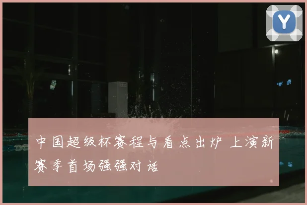 中国超级杯赛程与看点出炉 上演新赛季首场强强对话