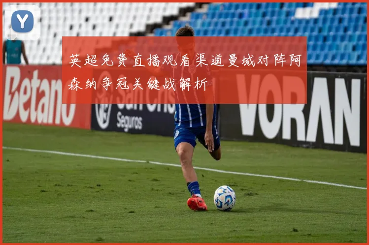 英超免费直播观看渠道曼城对阵阿森纳争冠关键战解析