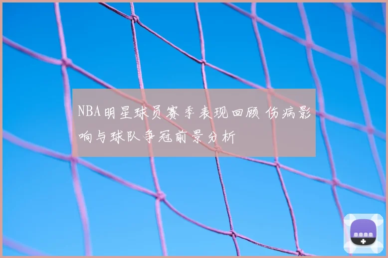 NBA明星球员赛季表现回顾 伤病影响与球队争冠前景分析