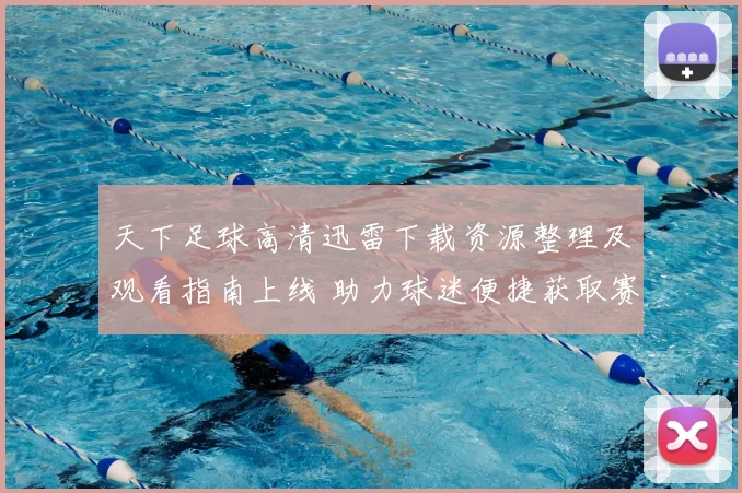 天下足球高清迅雷下载资源整理及观看指南上线 助力球迷便捷获取赛事内容