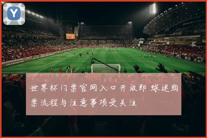 世界杯门票官网入口开放即 球迷购票流程与注意事项受关注
