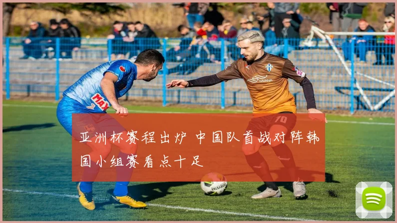 亚洲杯赛程出炉 中国队首战对阵韩国小组赛看点十足