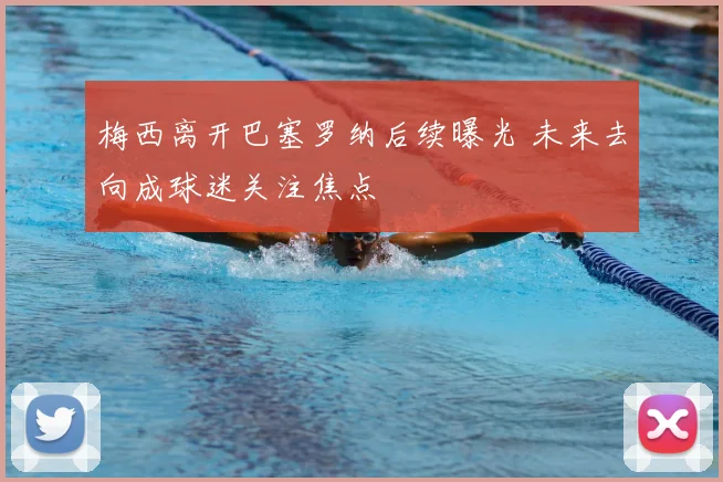 梅西离开巴塞罗纳后续曝光 未来去向成球迷关注焦点